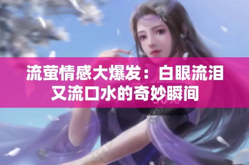 流萤情感大爆发：白眼流泪又流口水的奇妙瞬间