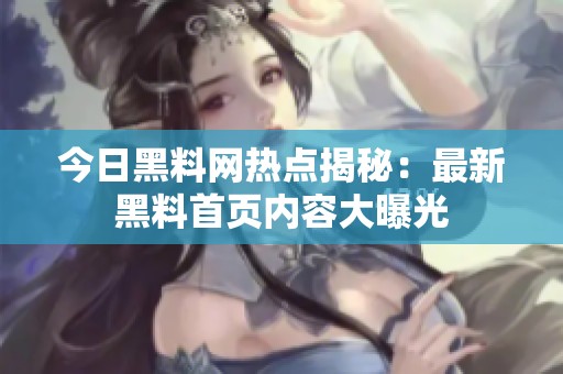 今日黑料网热点揭秘：最新黑料首页内容大曝光