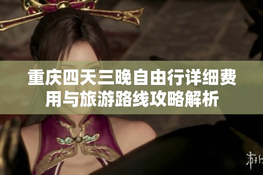 重庆四天三晚自由行详细费用与旅游路线攻略解析