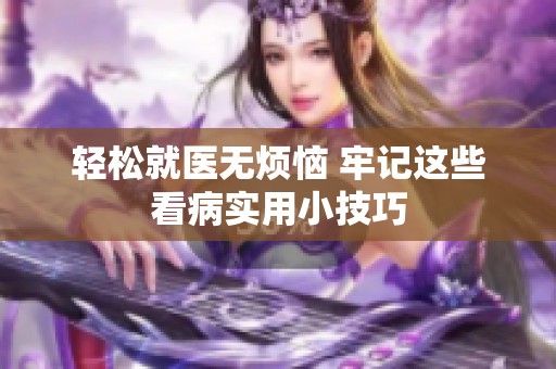 轻松就医无烦恼 牢记这些看病实用小技巧