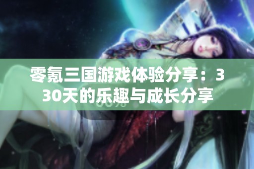 零氪三国游戏体验分享：330天的乐趣与成长分享