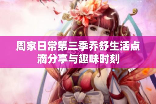 周家日常第三季乔舒生活点滴分享与趣味时刻