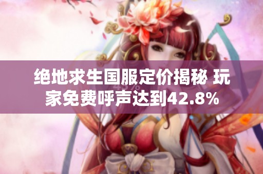 绝地求生国服定价揭秘 玩家免费呼声达到42.8%