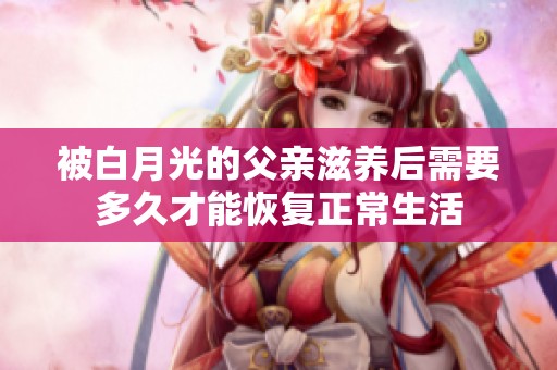 被白月光的父亲滋养后需要多久才能恢复正常生活