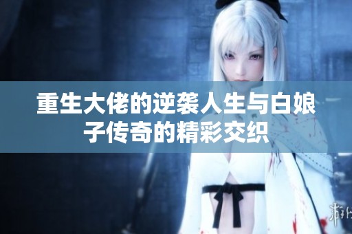 重生大佬的逆袭人生与白娘子传奇的精彩交织