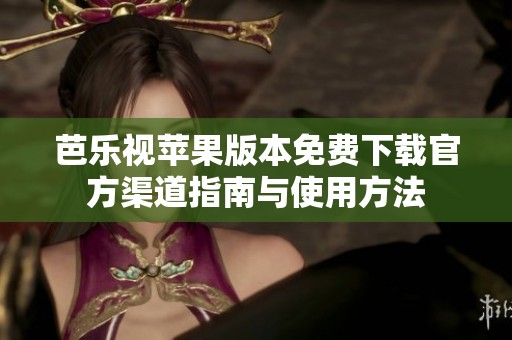 芭乐视苹果版本免费下载官方渠道指南与使用方法