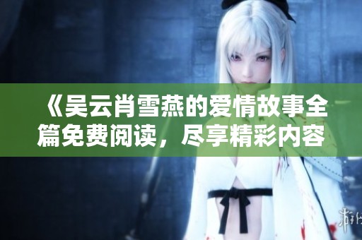 《吴云肖雪燕的爱情故事全篇免费阅读，尽享精彩内容与结局揭晓》