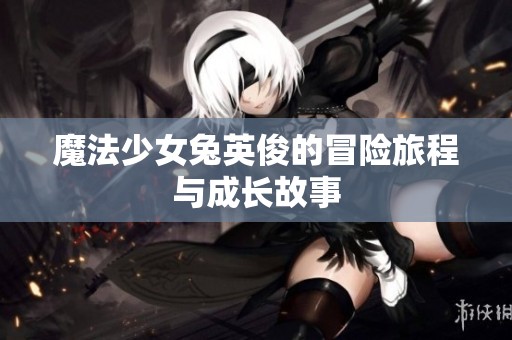 魔法少女兔英俊的冒险旅程与成长故事