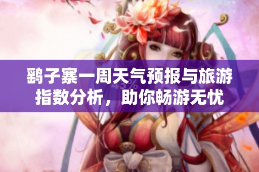 鹞子寨一周天气预报与旅游指数分析，助你畅游无忧