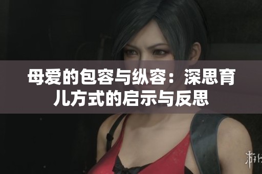 母爱的包容与纵容：深思育儿方式的启示与反思