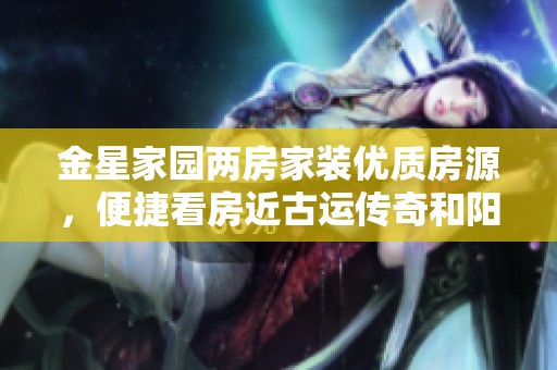 金星家园两房家装优质房源，便捷看房近古运传奇和阳光城市花园