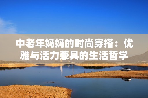 中老年妈妈的时尚穿搭：优雅与活力兼具的生活哲学
