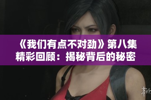 《我们有点不对劲》第八集精彩回顾：揭秘背后的秘密与阴谋