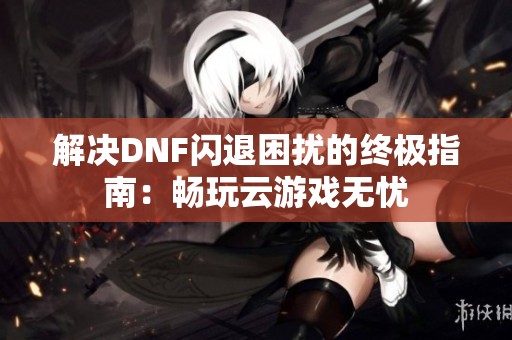 解决DNF闪退困扰的终极指南：畅玩云游戏无忧