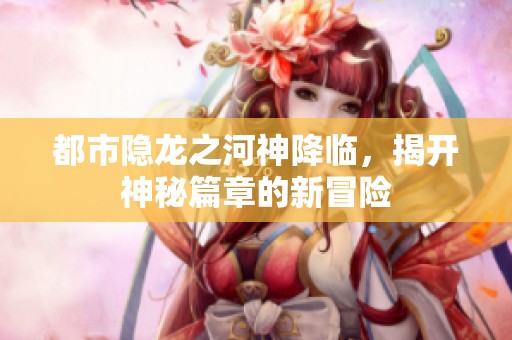 都市隐龙之河神降临，揭开神秘篇章的新冒险
