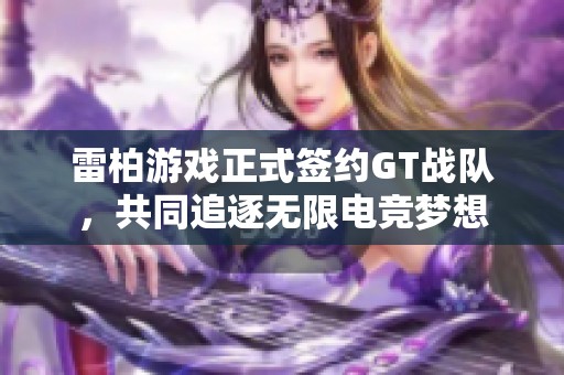 雷柏游戏正式签约GT战队，共同追逐无限电竞梦想
