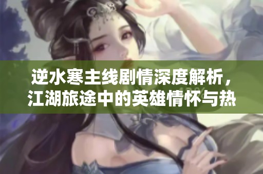 逆水寒主线剧情深度解析，江湖旅途中的英雄情怀与热血梦想