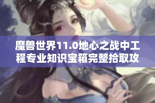 魔兽世界11.0地心之战中工程专业知识宝箱完整拾取攻略
