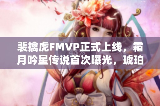 裴擒虎FMVP正式上线，霜月吟星传说首次曝光，琥珀纪元精彩上新，金蝉双喜再续辉煌