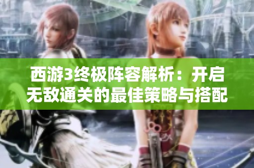西游3终极阵容解析：开启无敌通关的最佳策略与搭配技巧