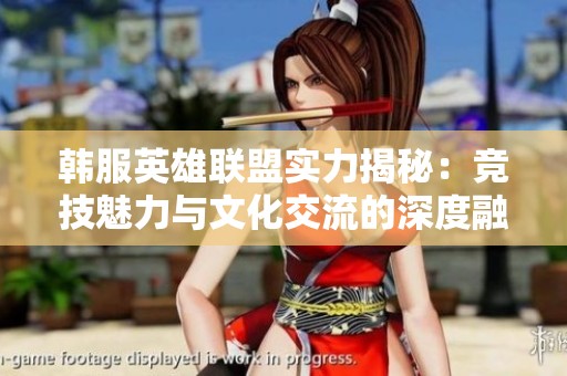 韩服英雄联盟实力揭秘：竞技魅力与文化交流的深度融合