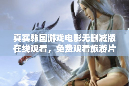 真实韩国游戏电影无删减版在线观看，免费观看旅游片高清内容