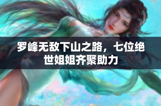 罗峰无敌下山之路，七位绝世姐姐齐聚助力