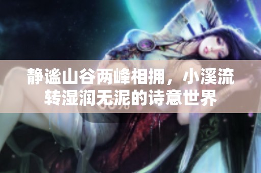 静谧山谷两峰相拥，小溪流转湿润无泥的诗意世界