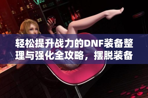 轻松提升战力的DNF装备整理与强化全攻略，摆脱装备烦恼