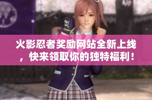 火影忍者奖励网站全新上线，快来领取你的独特福利！