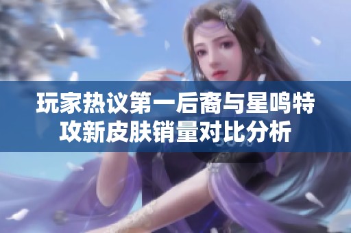 玩家热议第一后裔与星鸣特攻新皮肤销量对比分析