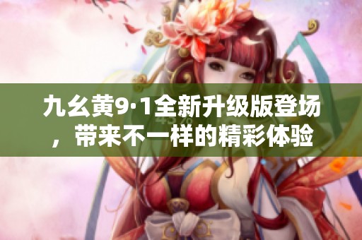 九幺黄9·1全新升级版登场，带来不一样的精彩体验