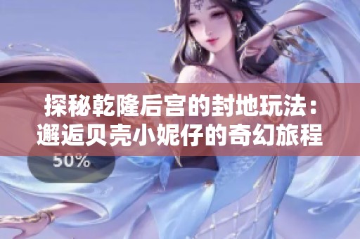 探秘乾隆后宫的封地玩法：邂逅贝壳小妮仔的奇幻旅程