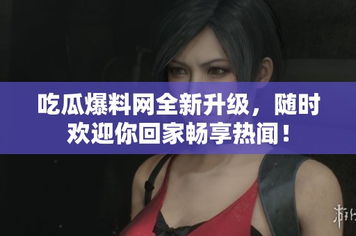 吃瓜爆料网全新升级，随时欢迎你回家畅享热闻！
