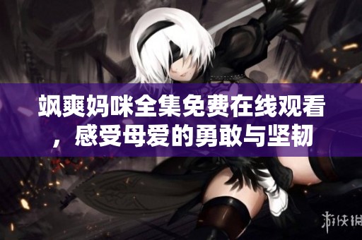 飒爽妈咪全集免费在线观看，感受母爱的勇敢与坚韧