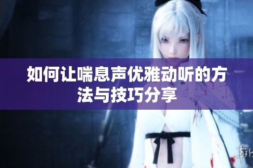 如何让喘息声优雅动听的方法与技巧分享