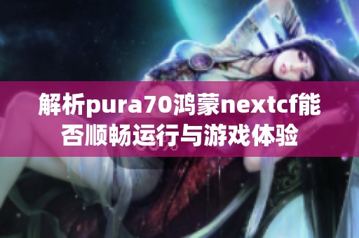 解析pura70鸿蒙nextcf能否顺畅运行与游戏体验