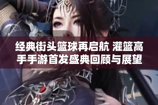 经典街头篮球再启航 灌篮高手手游首发盛典回顾与展望