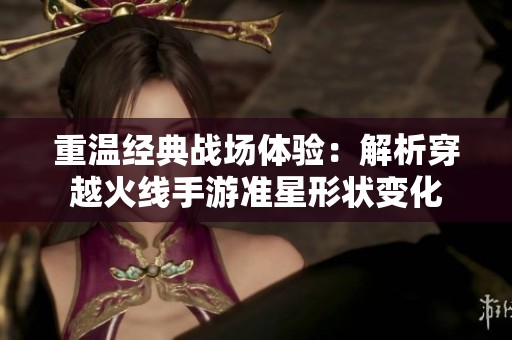 重温经典战场体验：解析穿越火线手游准星形状变化