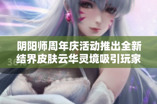 阴阳师周年庆活动推出全新结界皮肤云华灵境吸引玩家眼球