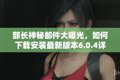 部长神秘邮件大曝光，如何下载安装最新版本6.0.4详解