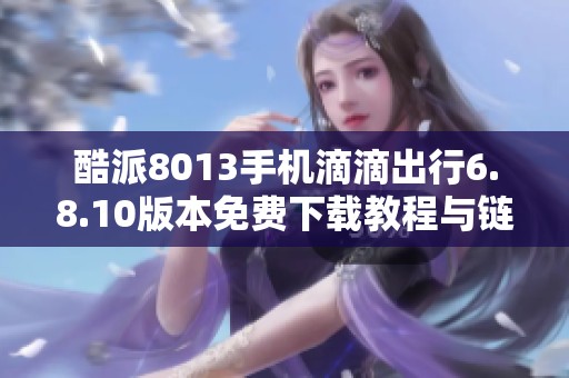 酷派8013手机滴滴出行6.8.10版本免费下载教程与链接分享