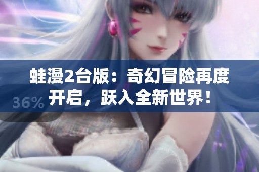 蛙漫2台版：奇幻冒险再度开启，跃入全新世界！