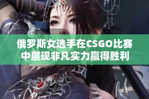 俄罗斯女选手在CSGO比赛中展现非凡实力赢得胜利