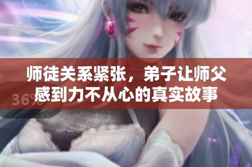 师徒关系紧张，弟子让师父感到力不从心的真实故事