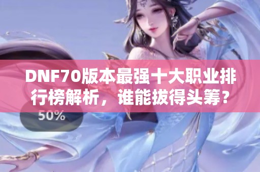 DNF70版本最强十大职业排行榜解析，谁能拔得头筹？