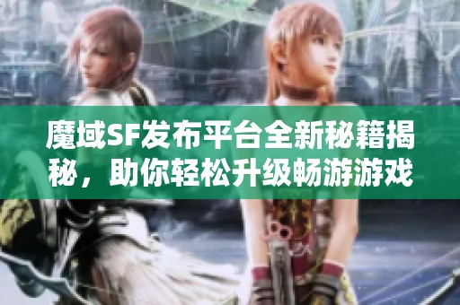 魔域SF发布平台全新秘籍揭秘，助你轻松升级畅游游戏世界