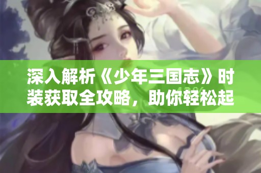 深入解析《少年三国志》时装获取全攻略，助你轻松起航冒险之旅！