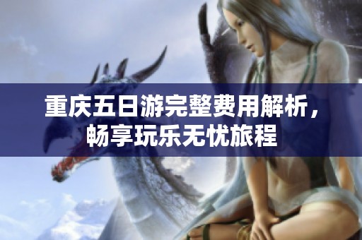 重庆五日游完整费用解析，畅享玩乐无忧旅程