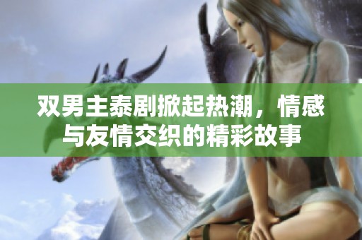 双男主泰剧掀起热潮，情感与友情交织的精彩故事